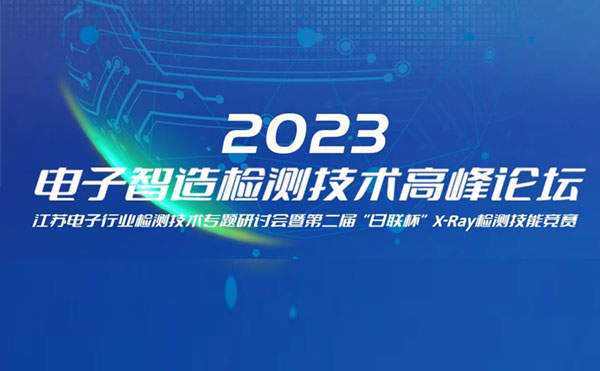 質(zhì)求卓越，智勝未來 | 2023電子智造檢測技術高峰論壇暨第二屆“日聯(lián)杯”X-Ray檢測技能競賽圓滿舉辦